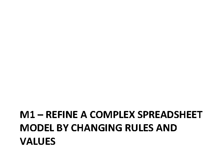 M 1 – REFINE A COMPLEX SPREADSHEET MODEL BY CHANGING RULES AND VALUES 