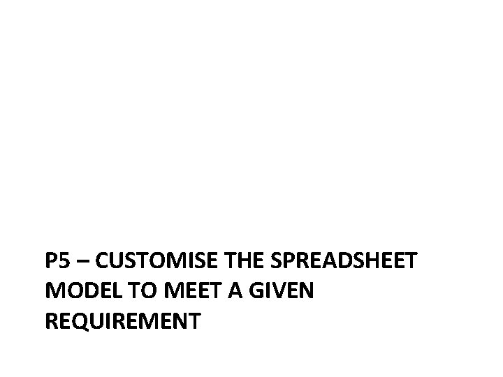 P 5 – CUSTOMISE THE SPREADSHEET MODEL TO MEET A GIVEN REQUIREMENT 