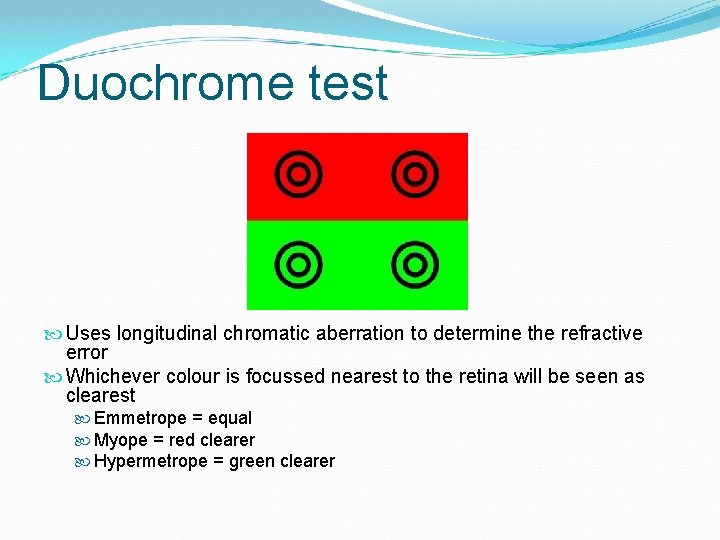 Duochrome test Uses longitudinal chromatic aberration to determine the refractive error Whichever colour is