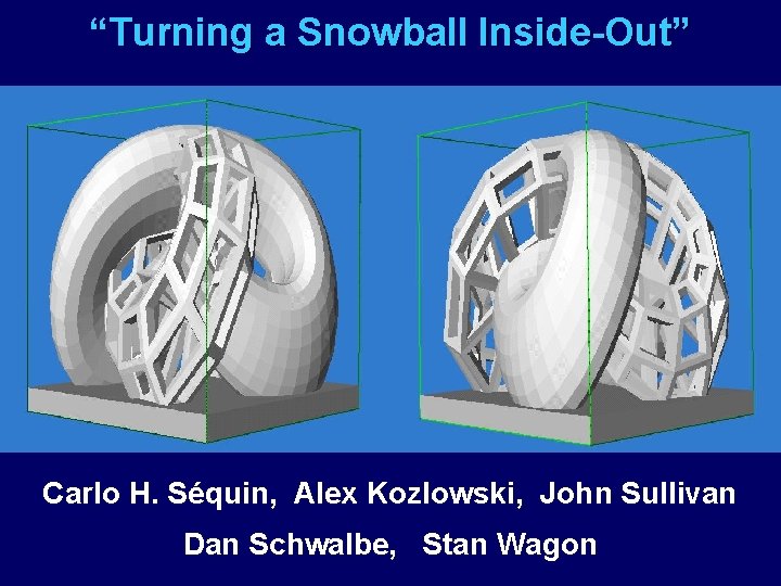 “Turning a Snowball Inside-Out” Carlo H. Séquin, Alex Kozlowski, John Sullivan Dan Schwalbe, Stan