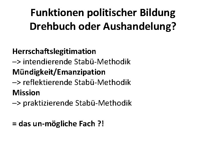 Funktionen politischer Bildung Drehbuch oder Aushandelung? Herrschaftslegitimation –> intendierende Stabü-Methodik Mündigkeit/Emanzipation –> reflektierende Stabü-Methodik