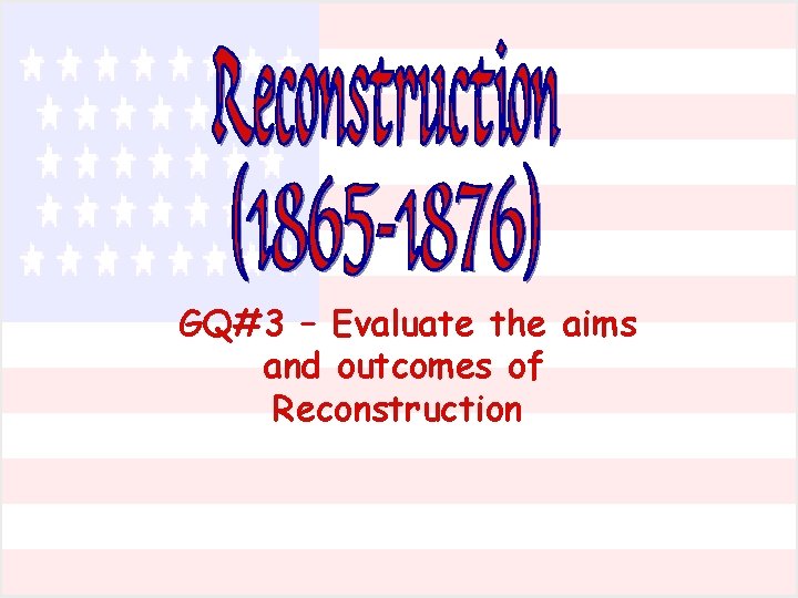 GQ#3 – Evaluate the aims and outcomes of Reconstruction 