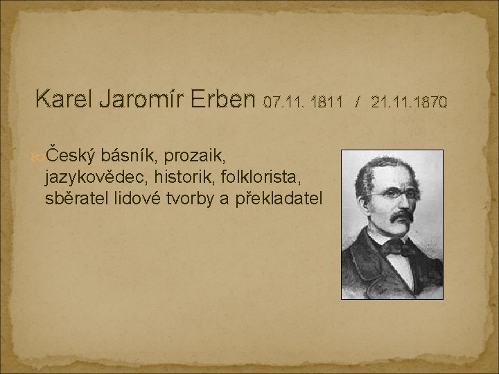 Karel Jaromír Erben 07. 11. 1811 Český básník, prozaik, jazykovědec, historik, folklorista, sběratel lidové