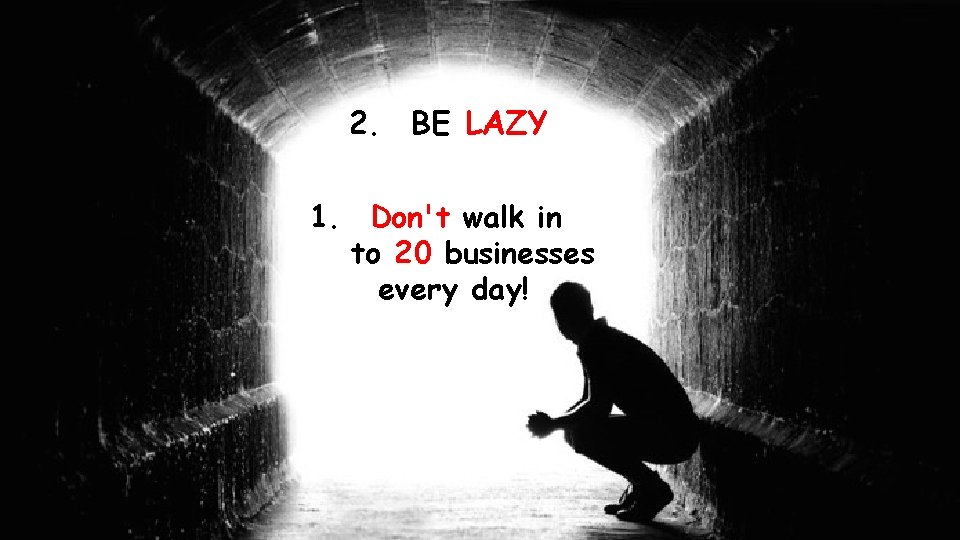 2. BE LAZY 1. Don't walk in to 20 businesses every day! 