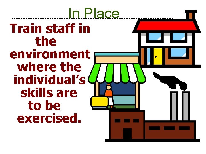 In Place Train staff in the environment where the individual’s skills are to be