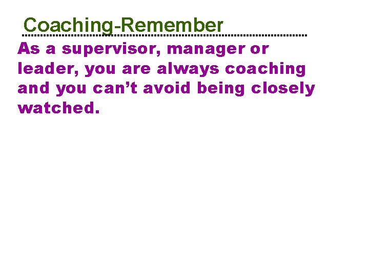 Coaching-Remember As a supervisor, manager or leader, you are always coaching and you can’t