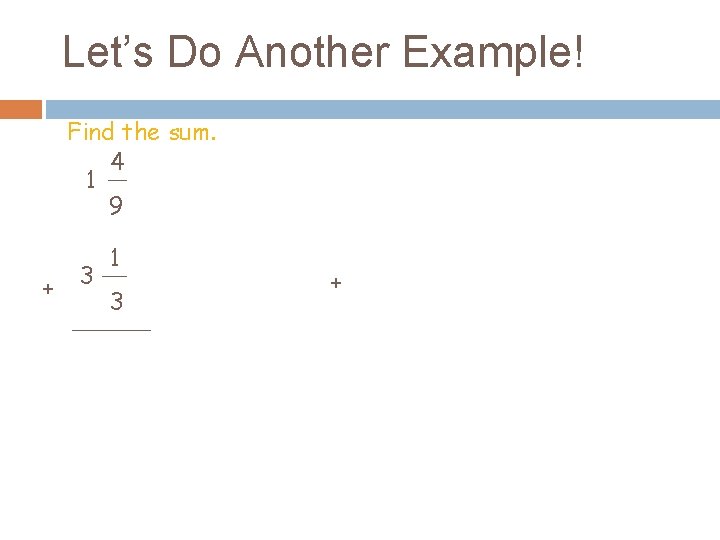 Let’s Do Another Example! Find the sum. 4 1 9 + 3 1 3