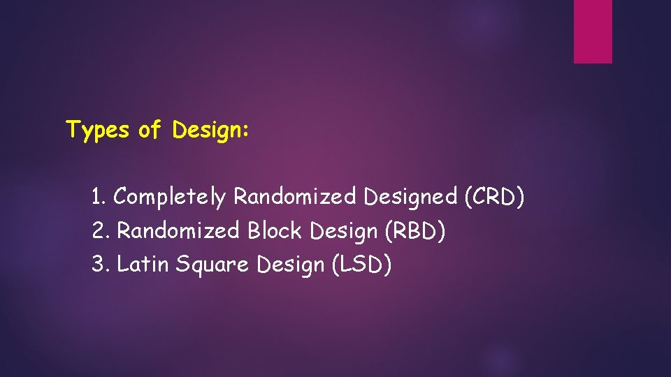 Types of Design: 1. Completely Randomized Designed (CRD) 2. Randomized Block Design (RBD) 3. Types of Design: 1. Completely Randomized Designed (CRD) 2. Randomized Block Design (RBD) 3.