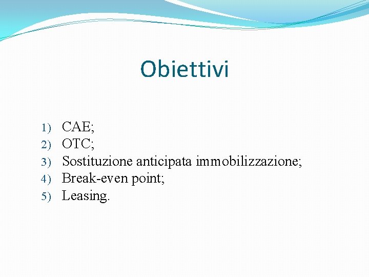 Obiettivi 1) 2) 3) 4) 5) CAE; OTC; Sostituzione anticipata immobilizzazione; Break-even point; Leasing.