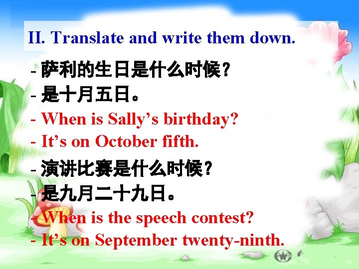 II. Translate and write them down. - 萨利的生日是什么时候？ - 是十月五日。 - When is Sally’s