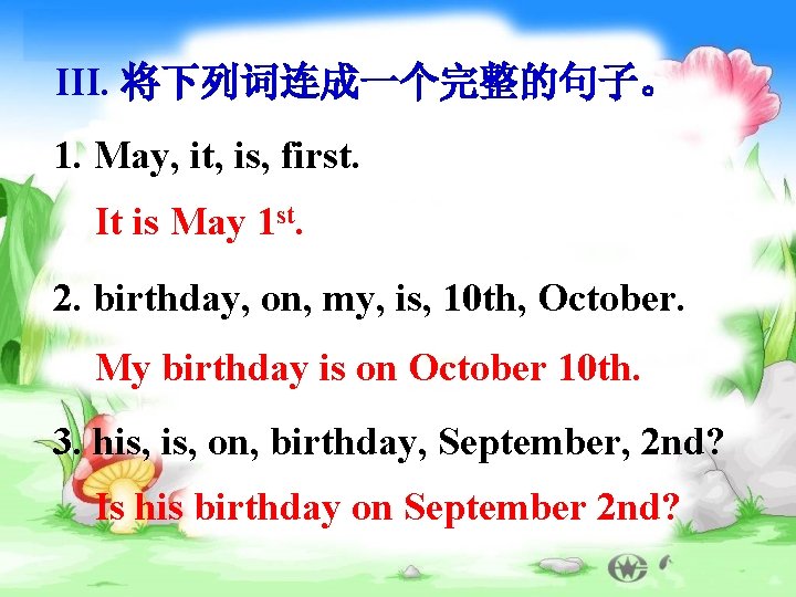III. 将下列词连成一个完整的句子。 1. May, it, is, first. It is May 1 st. 2. birthday,