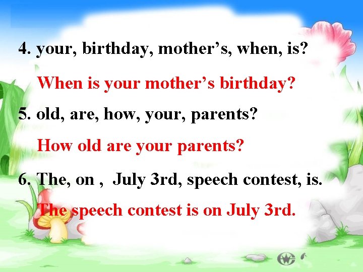 4. your, birthday, mother’s, when, is? When is your mother’s birthday? 5. old, are,