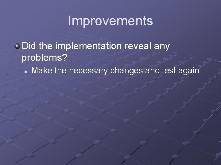 Improvements Did the implementation reveal any problems? n Make the necessary changes and test