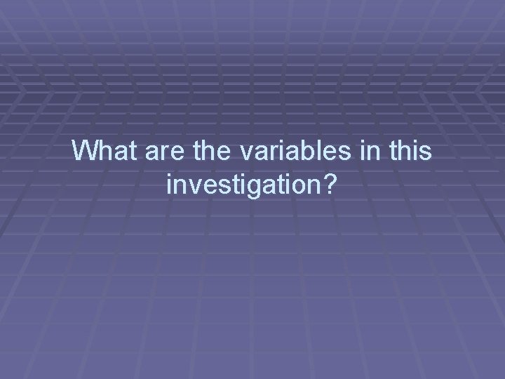 What are the variables in this investigation? 