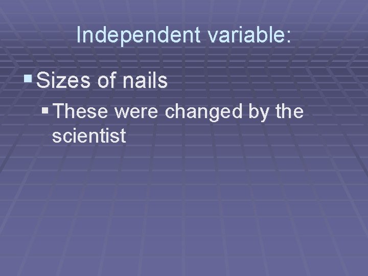 Independent variable: § Sizes of nails § These were changed by the scientist 