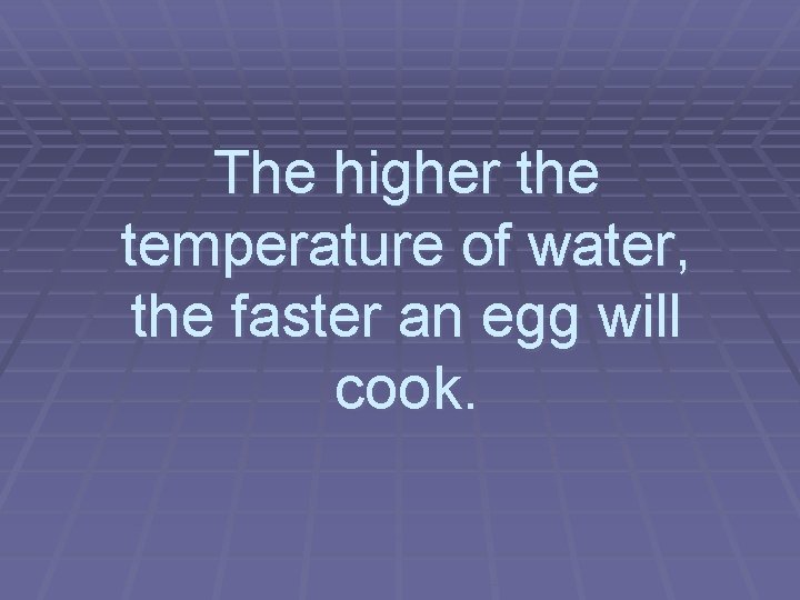 The higher the temperature of water, the faster an egg will cook. 