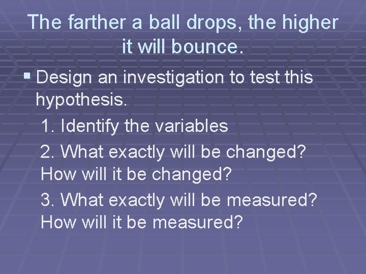 The farther a ball drops, the higher it will bounce. § Design an investigation