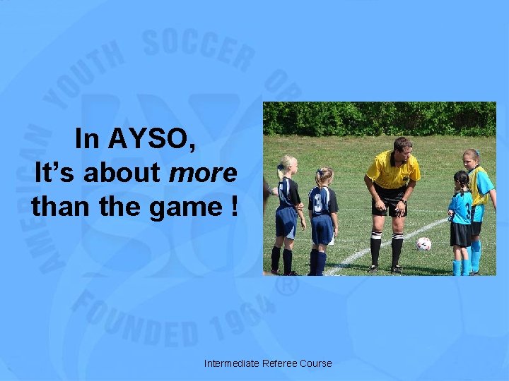 In AYSO, It’s about more than the game ! Intermediate Referee Course 