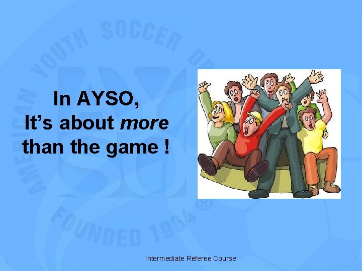 In AYSO, It’s about more than the game ! Intermediate Referee Course 