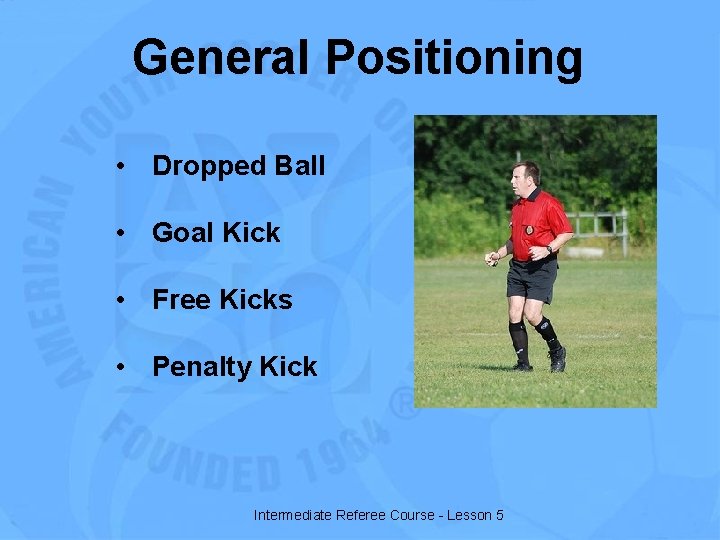 General Positioning • Dropped Ball • Goal Kick • Free Kicks • Penalty Kick