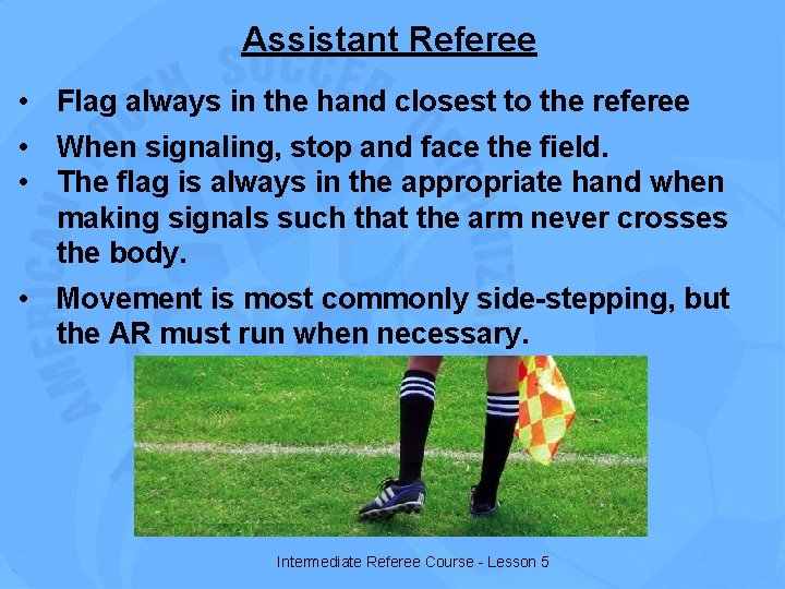 Assistant Referee • Flag always in the hand closest to the referee • When