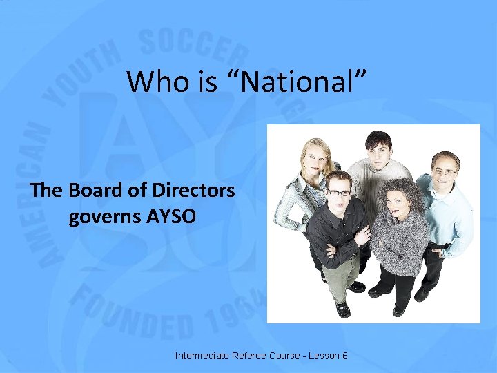 Who is “National” The Board of Directors governs AYSO Intermediate Referee Course - Lesson