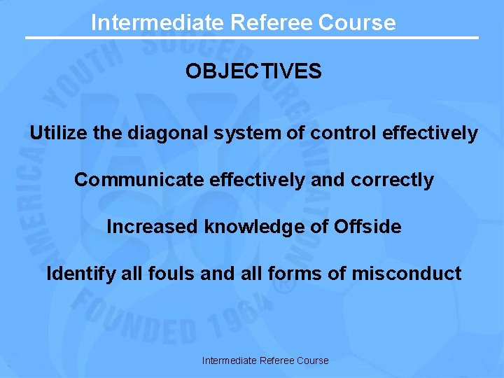 Intermediate Referee Course OBJECTIVES Utilize the diagonal system of control effectively Communicate effectively and