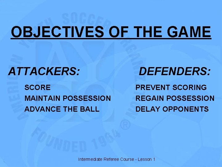 OBJECTIVES OF THE GAME ATTACKERS: SCORE MAINTAIN POSSESSION ADVANCE THE BALL DEFENDERS: PREVENT SCORING