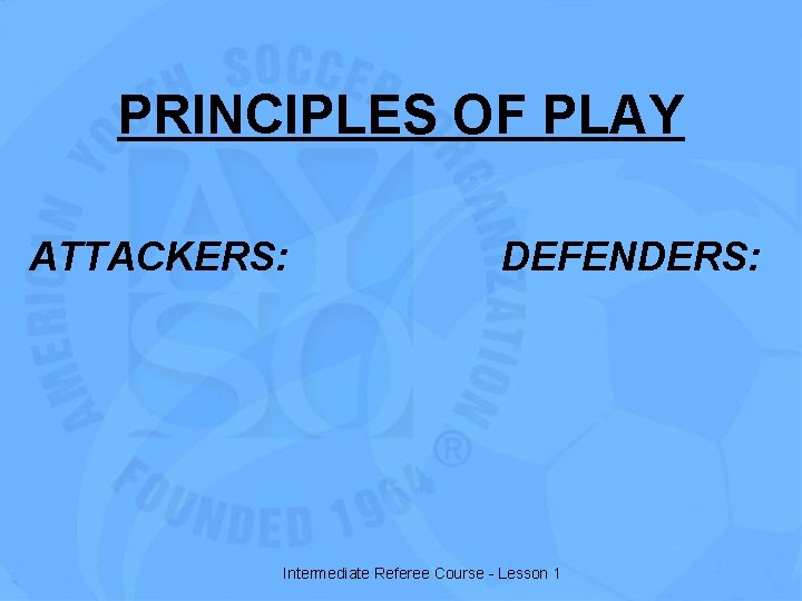 PRINCIPLES OF PLAY ATTACKERS: DEFENDERS: Intermediate Referee Course - Lesson 1 