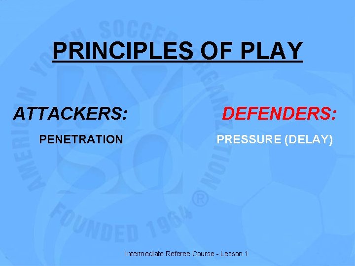 PRINCIPLES OF PLAY ATTACKERS: PENETRATION DEFENDERS: PRESSURE (DELAY) Intermediate Referee Course - Lesson 1