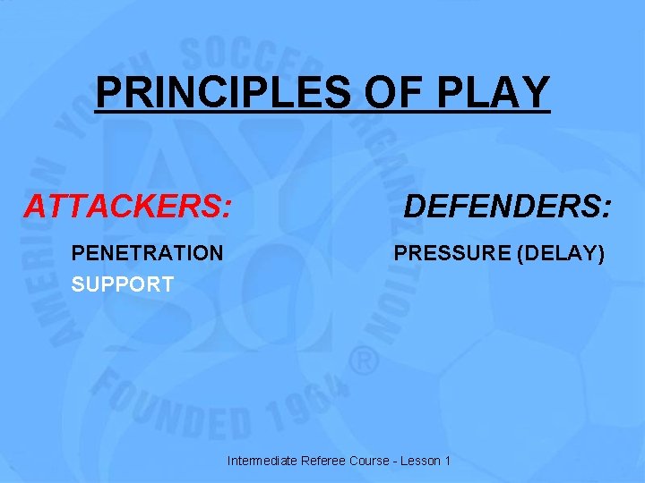 PRINCIPLES OF PLAY ATTACKERS: PENETRATION SUPPORT DEFENDERS: PRESSURE (DELAY) Intermediate Referee Course - Lesson