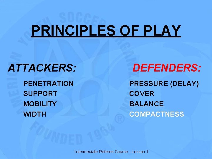 PRINCIPLES OF PLAY ATTACKERS: PENETRATION SUPPORT MOBILITY WIDTH DEFENDERS: PRESSURE (DELAY) COVER BALANCE COMPACTNESS