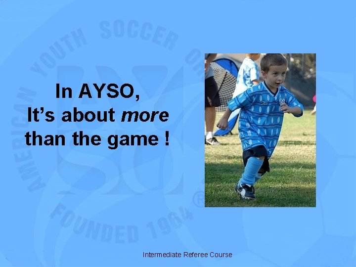 In AYSO, It’s about more than the game ! Intermediate Referee Course 