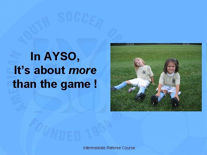 In AYSO, It’s about more than the game ! Intermediate Referee Course 