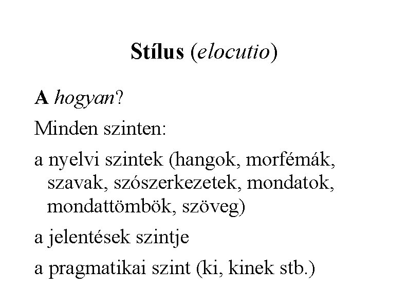 Stílus (elocutio) A hogyan? Minden szinten: a nyelvi szintek (hangok, morfémák, szavak, szószerkezetek, mondatok,