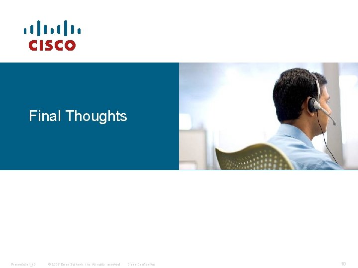 Final Thoughts Presentation_ID © 2006 Cisco Systems, Inc. All rights reserved. Cisco Confidential 10