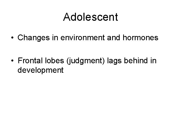 Adolescent • Changes in environment and hormones • Frontal lobes (judgment) lags behind in