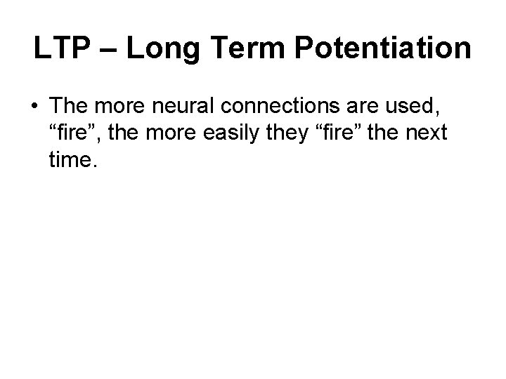 LTP – Long Term Potentiation • The more neural connections are used, “fire”, the