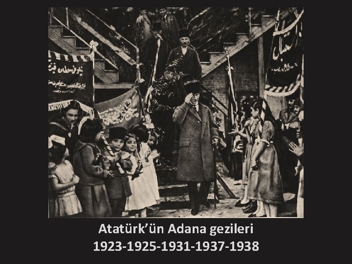 Atatürk’ün Adana gezileri 1923 -1925 -1931 -1937 -1938 