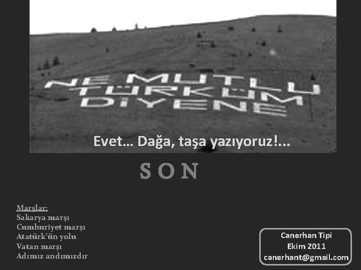 Evet… Dağa, taşa yazıyoruz!. . . SON Marşlar: Sakarya marşı Cumhuriyet marşı Atatürk’ün yolu
