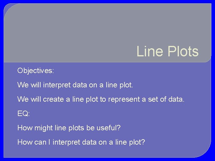 Line Plots Objectives: We will interpret data on a line plot. We will create