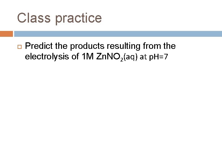 Class practice Predict the products resulting from the electrolysis of 1 M Zn. NO