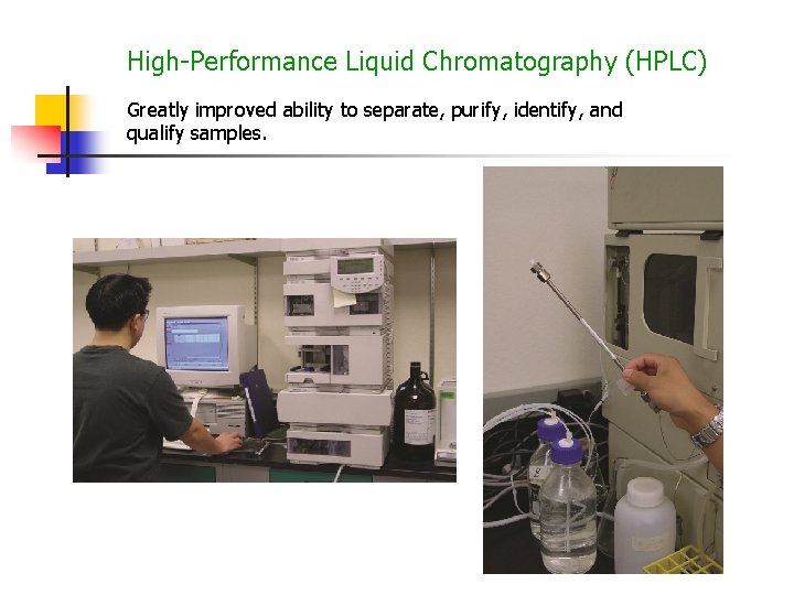 High-Performance Liquid Chromatography (HPLC) Greatly improved ability to separate, purify, identify, and qualify samples.