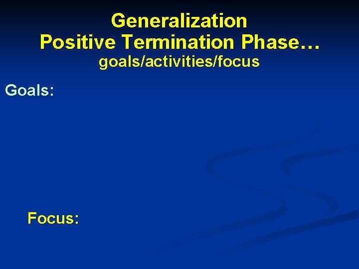Generalization Positive Termination Phase… goals/activities/focus Goals: Focus: 