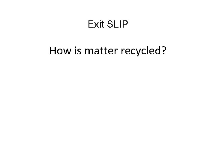 Exit SLIP How is matter recycled? 