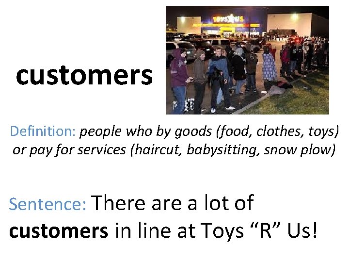 customers Definition: people who by goods (food, clothes, toys) or pay for services (haircut,