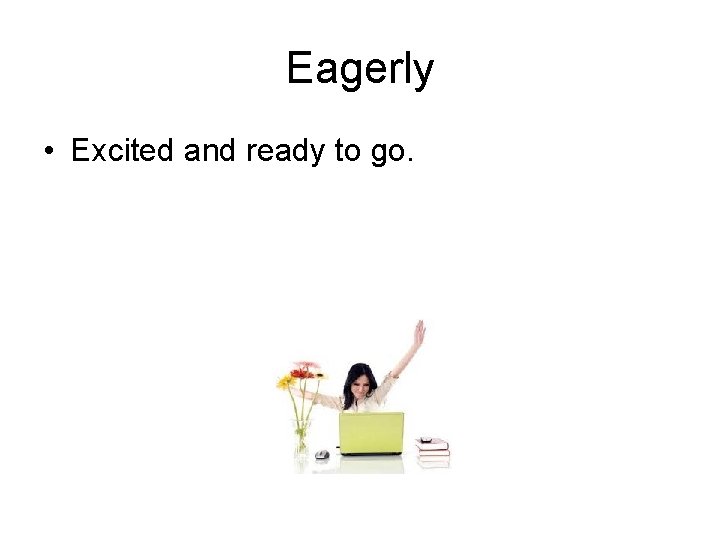 Eagerly • Excited and ready to go. 