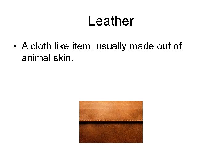 Leather • A cloth like item, usually made out of animal skin. 