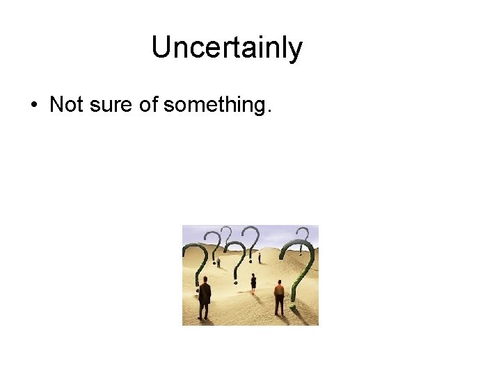 Uncertainly • Not sure of something. 
