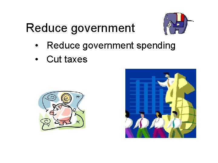 Reduce government • Reduce government spending • Cut taxes 